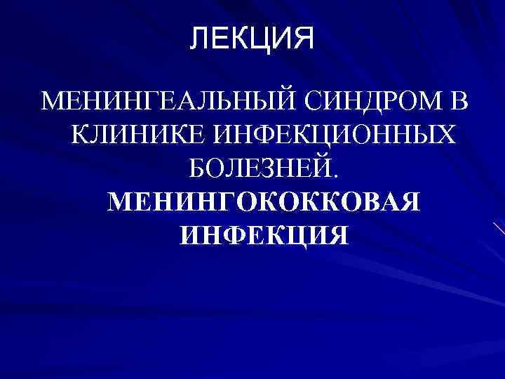 ЛЕКЦИЯ МЕНИНГЕАЛЬНЫЙ СИНДРОМ В КЛИНИКЕ ИНФЕКЦИОННЫХ БОЛЕЗНЕЙ. МЕНИНГОКОККОВАЯ ИНФЕКЦИЯ 