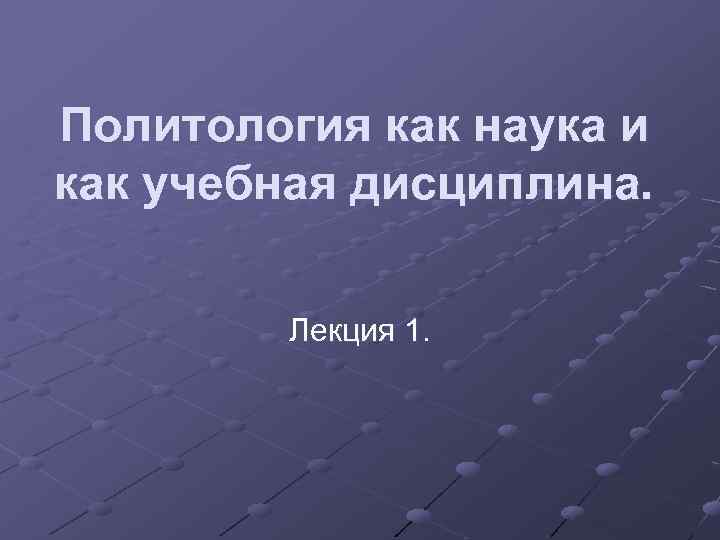 Политология как наука и как учебная дисциплина. Лекция 1. 