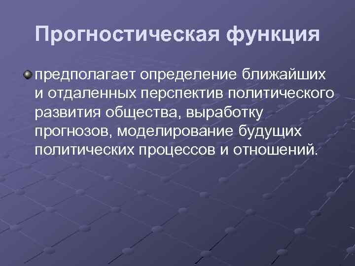 Прогностическая функция предполагает определение ближайших и отдаленных перспектив политического развития общества, выработку прогнозов, моделирование