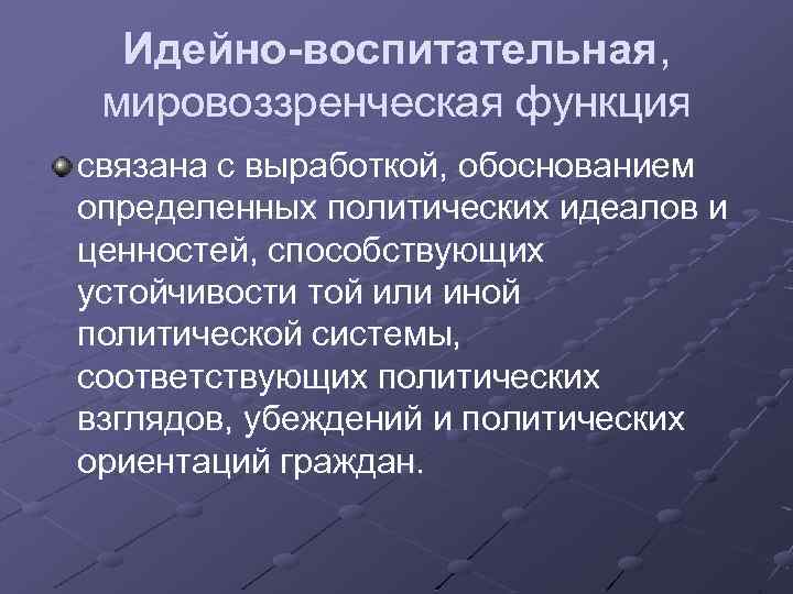 Идейно-воспитательная, мировоззренческая функция связана с выработкой, обоснованием определенных политических идеалов и ценностей, способствующих устойчивости