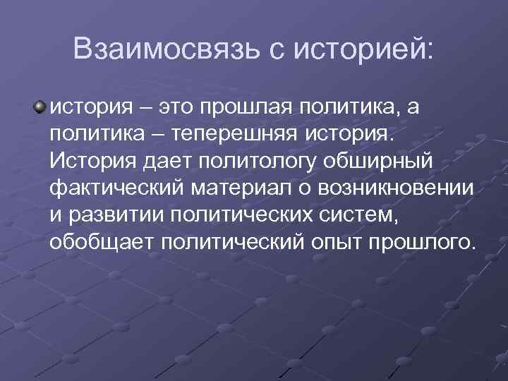 Взаимосвязь с историей: история – это прошлая политика, а политика – теперешняя история. История