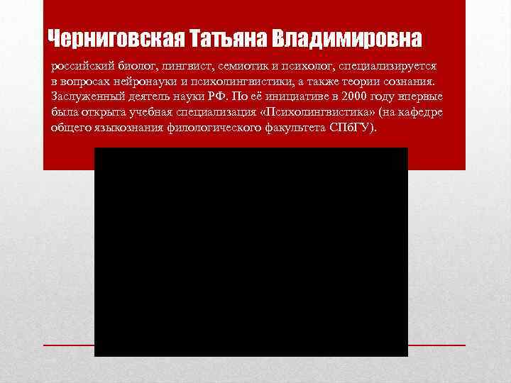 Черниговская Татьяна Владимировна российский биолог, лингвист, семиотик и психолог, специализируется в вопросах нейронауки и