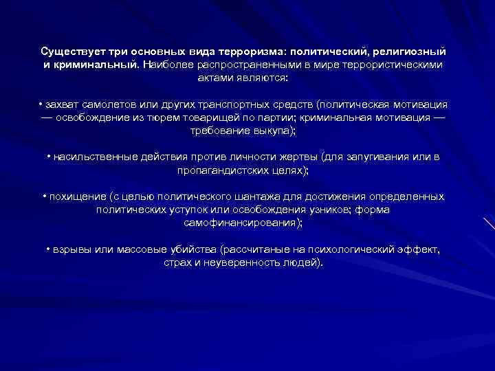 Существует три основных вида терроризма: политический, религиозный и криминальный. Наиболее распространенными в мире террористическими