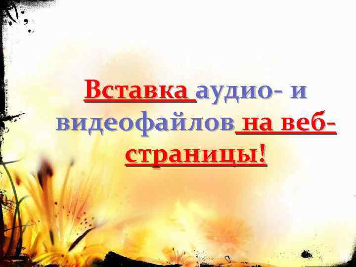  Вставка аудио- и видеофайлов на веб- страницы! 