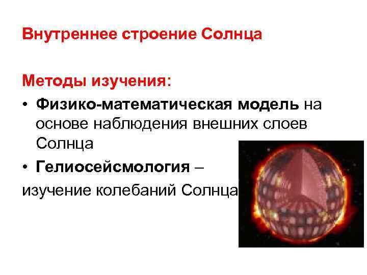 Внутреннее строение Солнца Методы изучения: • Физико-математическая модель на основе наблюдения внешних слоев Солнца