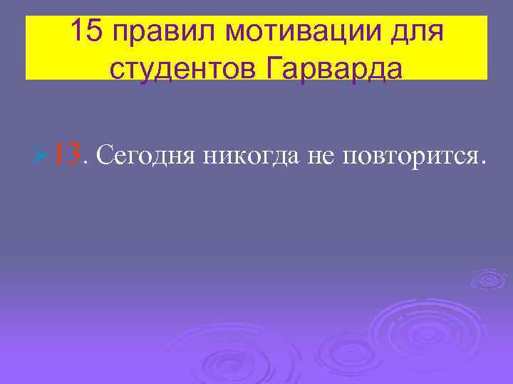 15 правил мотивации для студентов Гарварда Ø 13. Сегодня никогда не повторится. 