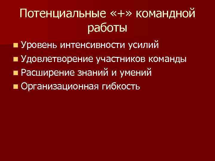 Потенциальные «+» командной работы n Уровень интенсивности усилий n Удовлетворение участников команды n Расширение