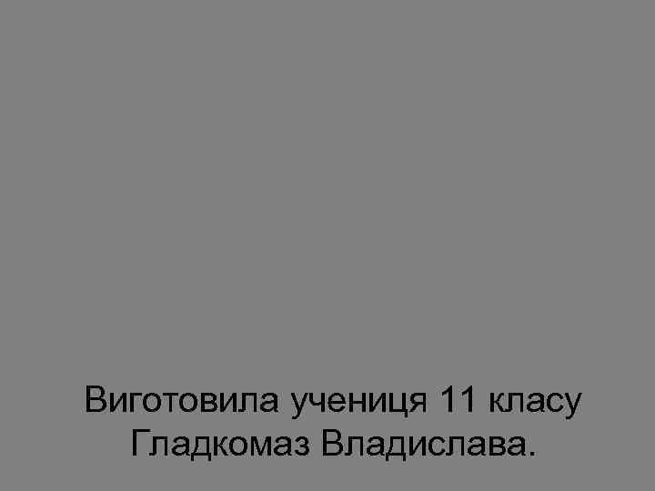 Виготовила учениця 11 класу Гладкомаз Владислава. 