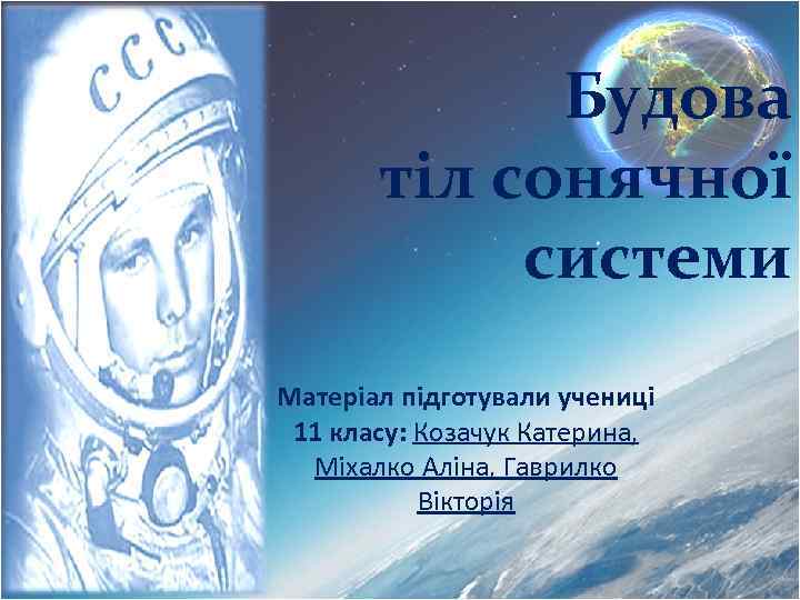 Будова тіл сонячної системи Матеріал підготували учениці 11 класу: Козачук Катерина, Міхалко Аліна, Гаврилко