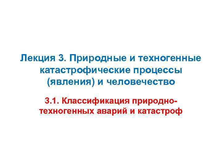 Лекция 3. Природные и техногенные катастрофические процессы (явления) и человечество 3. 1. Классификация природнотехногенных