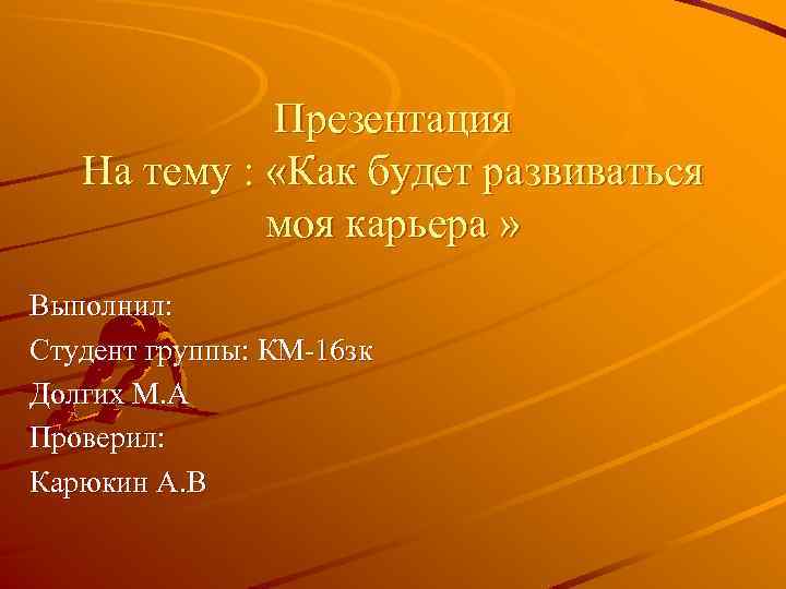Презентация На тему : «Как будет развиваться моя карьера » Выполнил: Студент группы: КМ-16