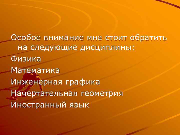 Особое внимание мне стоит обратить на следующие дисциплины: Физика Математика Инженерная графика Начертательная геометрия