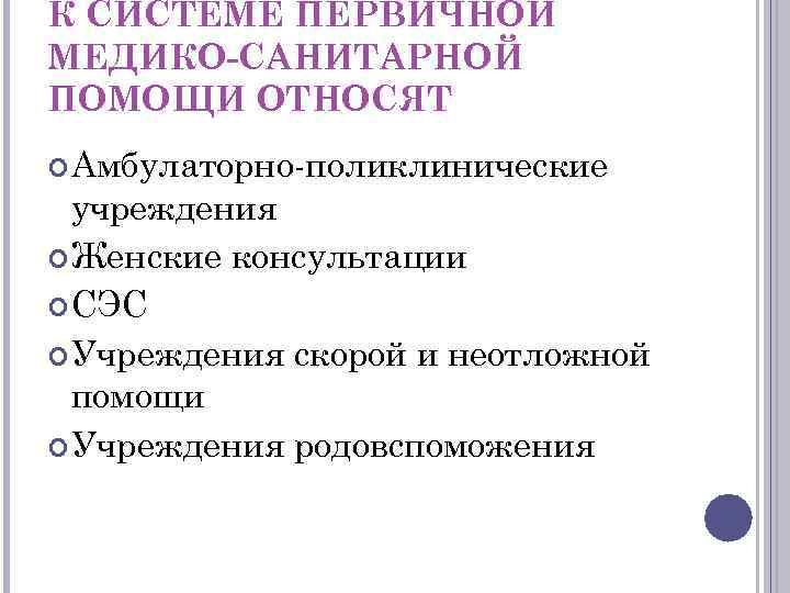 К СИСТЕМЕ ПЕРВИЧНОЙ МЕДИКО-САНИТАРНОЙ ПОМОЩИ ОТНОСЯТ Амбулаторно поликлинические учреждения Женские консультации СЭС Учреждения скорой