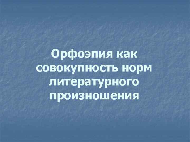 Орфоэпия как совокупность норм литературного произношения 