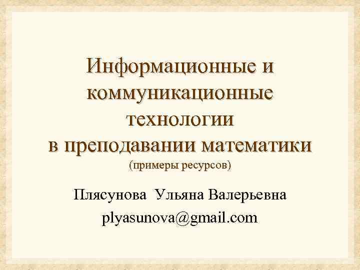 Информационные и коммуникационные технологии в преподавании математики (примеры ресурсов) Плясунова Ульяна Валерьевна plyasunova@gmail. com