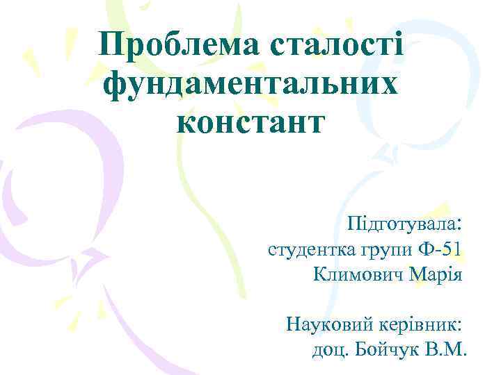 Проблема сталості фундаментальних констант Підготувала: студентка групи Ф-51 Климович Марія Науковий керівник: доц. Бойчук