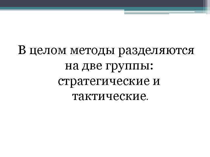 В целом методы разделяются на две группы: стратегические и тактические. 