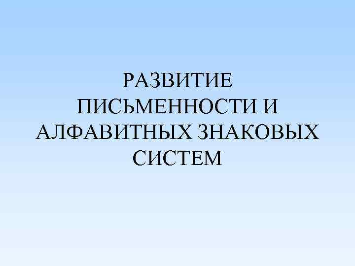 РАЗВИТИЕ ПИСЬМЕННОСТИ И АЛФАВИТНЫХ ЗНАКОВЫХ СИСТЕМ 