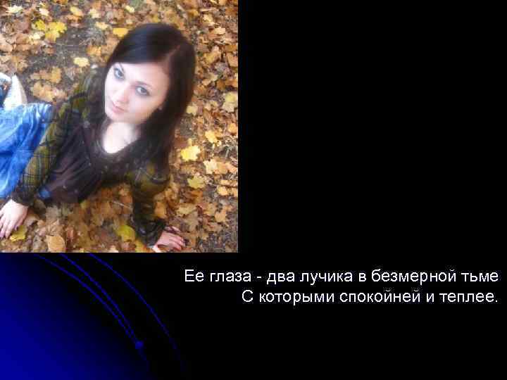 Ее глаза - два лучика в безмерной тьме С которыми спокойней и теплее. 