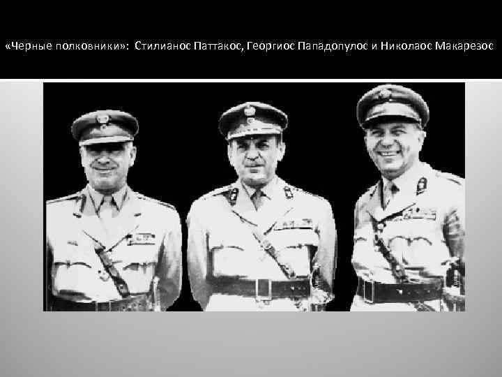  «Черные полковники» : Стилианос Паттакос, Георгиос Пападопулос и Николаос Макарезос 