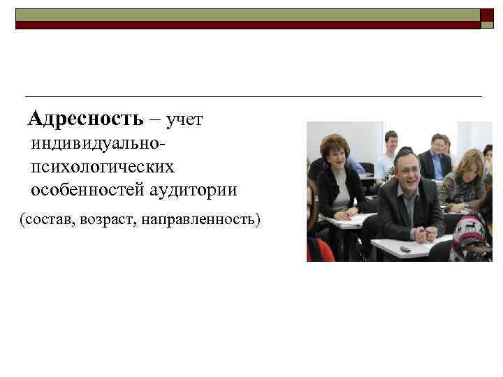Адресность – учет индивидуальнопсихологических особенностей аудитории (состав, возраст, направленность) 