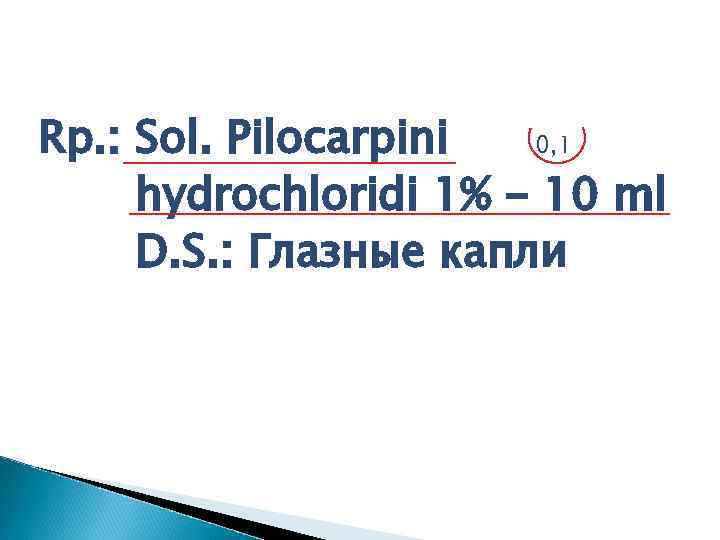 Rp. : Sol. Pilocarpini 0, 1 hydrochloridi 1% - 10 ml D. S. :
