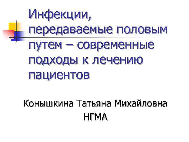 Инфекции, передаваемые половым путем – современные подходы к лечению пациентов Конышкина Татьяна Михайловна НГМА