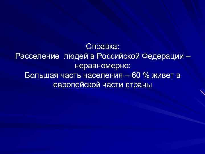 Справка: Расселение людей в Российской Федерации – неравномерно: Большая часть населения – 60 %