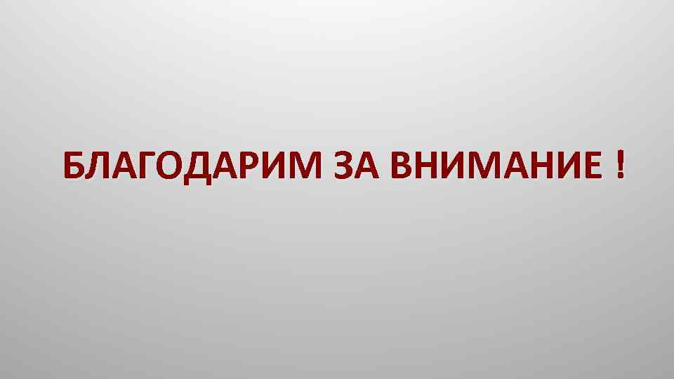 БЛАГОДАРИМ ЗА ВНИМАНИЕ ! 