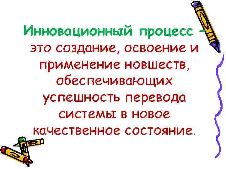 Инновационный процесс – это создание, освоение и применение новшеств, обеспечивающих успешность перевода системы в