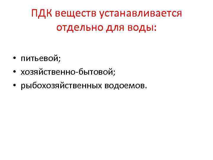 ПДК веществ устанавливается отдельно для воды: • питьевой; • хозяйственно-бытовой; • рыбохозяйственных водоемов. 