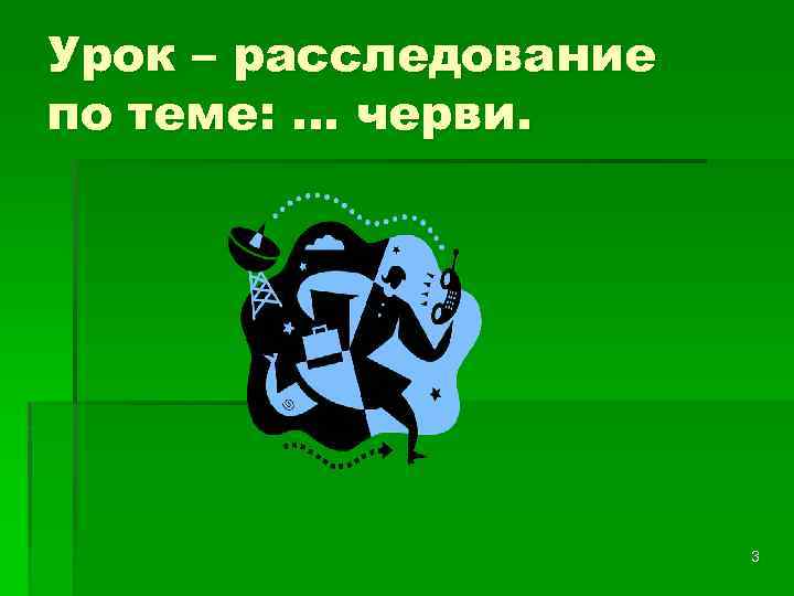 Урок – расследование по теме: … черви. 3 