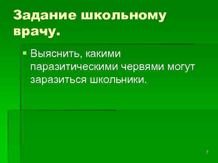 Задание школьному врачу. § Выяснить, какими паразитическими червями могут заразиться школьники. 7 