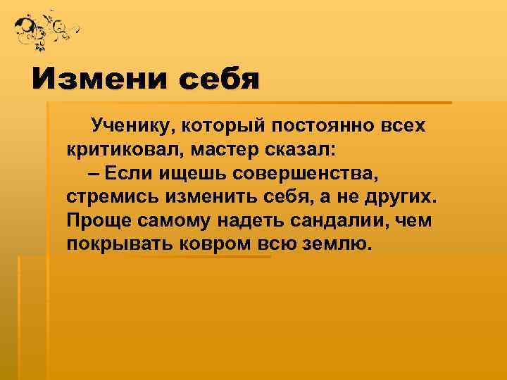 Измени себя Ученику, который постоянно всех критиковал, мастер сказал: – Если ищешь совершенства, стремись