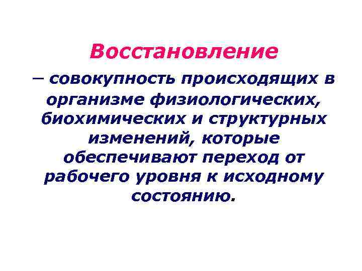 Восстановление – совокупность происходящих в организме физиологических, биохимических и структурных изменений, которые обеспечивают переход