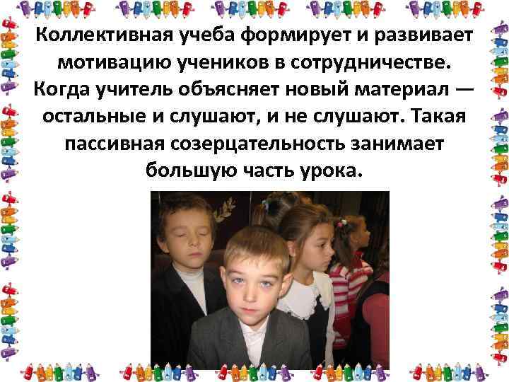 Коллективная учеба формирует и развивает мотивацию учеников в сотрудничестве. Когда учитель объясняет новый материал