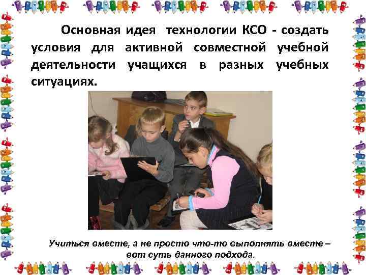Основная идея технологии КСО - создать условия для активной совместной учебной деятельности учащихся в