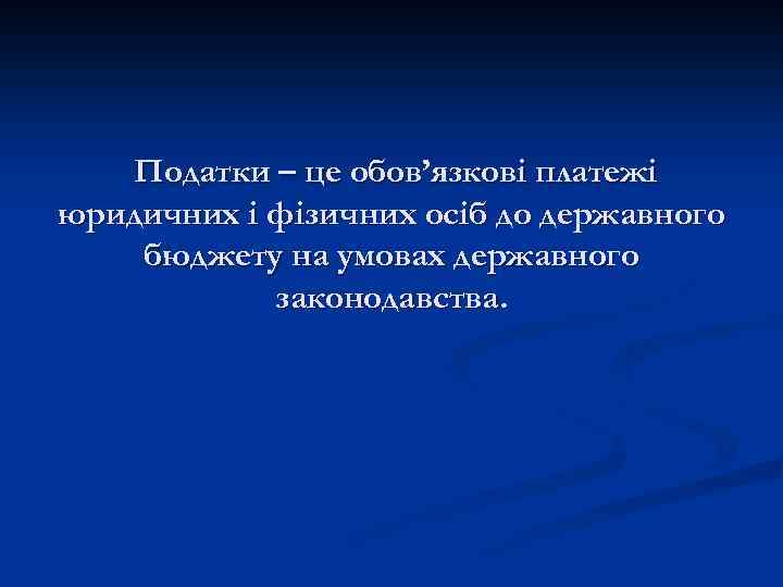 Податки – це обов’язкові платежі юридичних і фізичних осіб до державного бюджету на умовах