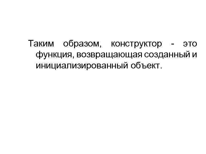 Таким образом, конструктор - это функция, возвращающая созданный и инициализированный объект. 
