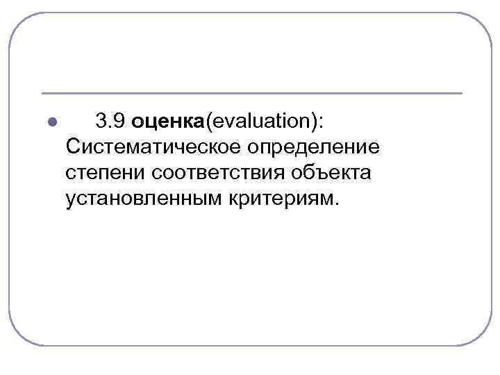 l 3. 9 оценка(evaluation): Систематическое определение степени соответствия объекта установленным критериям. 