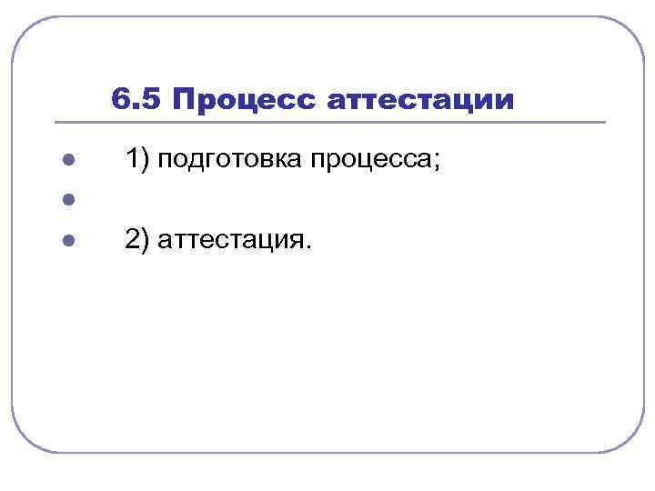  6. 5 Процесс аттестации l l l 1) подготовка процесса; 2) аттестация. 