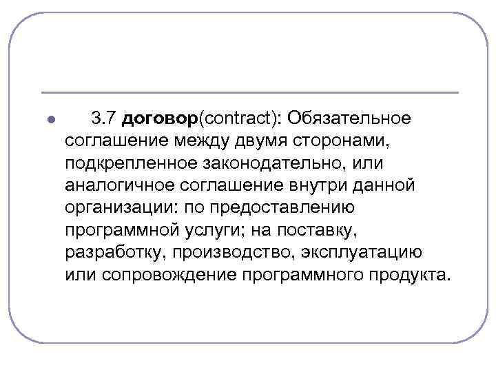 l 3. 7 договор(contract): Обязательное соглашение между двумя сторонами, подкрепленное законодательно, или аналогичное соглашение
