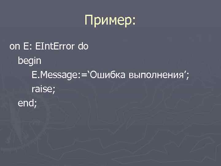  Пример: on E: EInt. Error do begin E. Message: =‘Ошибка выполнения’; raise; end;