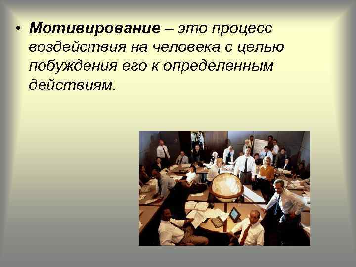  • Мотивирование – это процесс воздействия на человека с целью побуждения его к