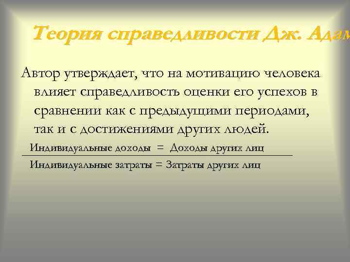 Теория справедливости Дж. Адам Автор утверждает, что на мотивацию человека влияет справедливость оценки его