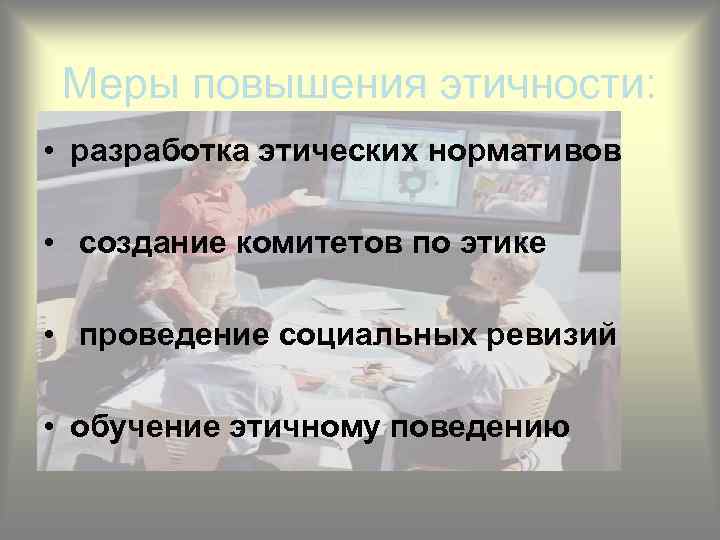 Меры повышения этичности: • разработка этических нормативов • создание комитетов по этике • проведение