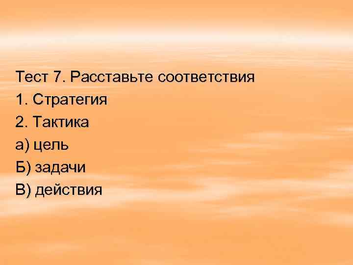 Тест 7. Расставьте соответствия 1. Стратегия 2. Тактика а) цель Б) задачи В) действия