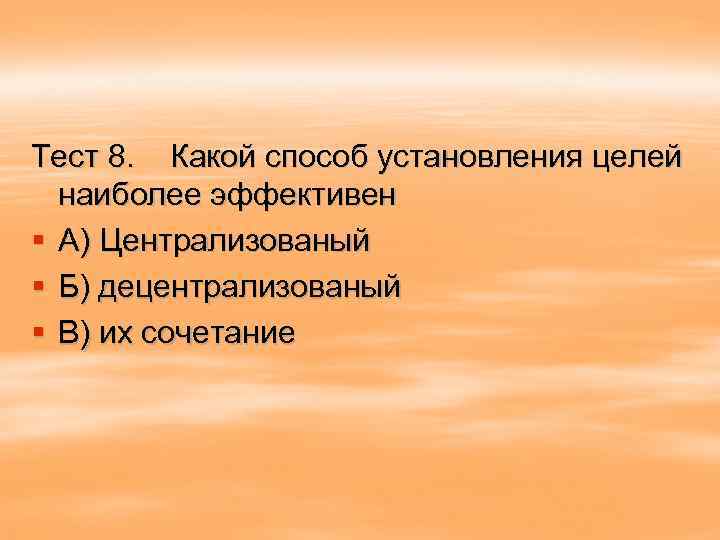 Тест 8. Какой способ установления целей наиболее эффективен § А) Централизованый § Б) децентрализованый