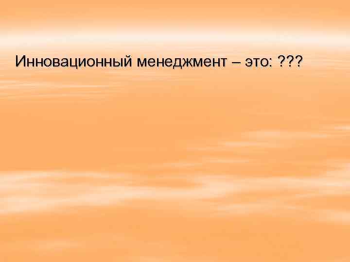 Инновационный менеджмент – это: ? ? ? 
