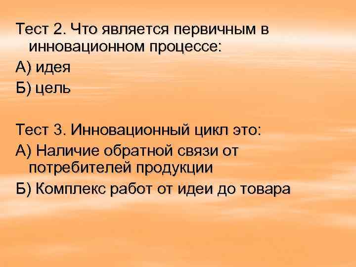 Тест 2. Что является первичным в инновационном процессе: А) идея Б) цель Тест 3.
